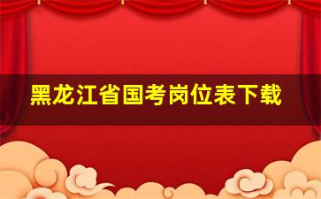 黑龙江省国考岗位表下载