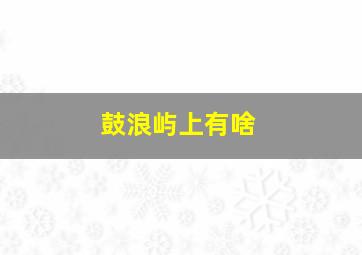 鼓浪屿上有啥