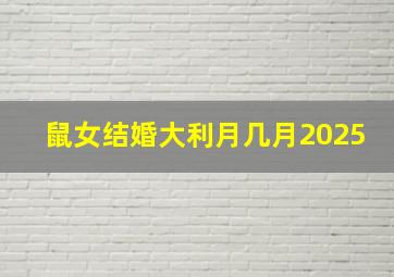 鼠女结婚大利月几月2025