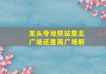 龙头寺地铁站是北广场还是南广场啊