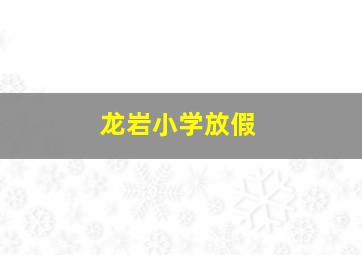 龙岩小学放假