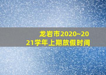 龙岩市2020~2021学年上期放假时间