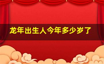 龙年出生人今年多少岁了