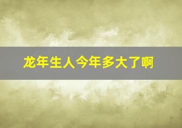 龙年生人今年多大了啊