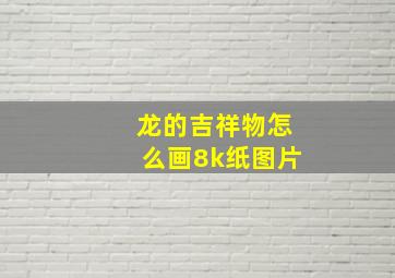 龙的吉祥物怎么画8k纸图片