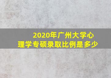 2020年广州大学心理学专硕录取比例是多少