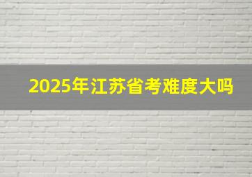 2025年江苏省考难度大吗