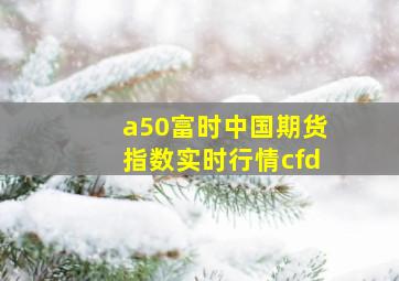 a50富时中国期货指数实时行情cfd