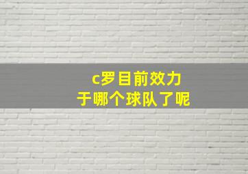 c罗目前效力于哪个球队了呢