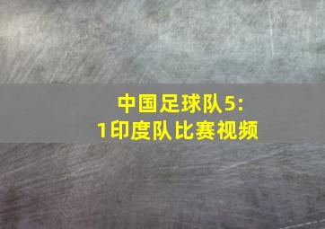 中国足球队5:1印度队比赛视频