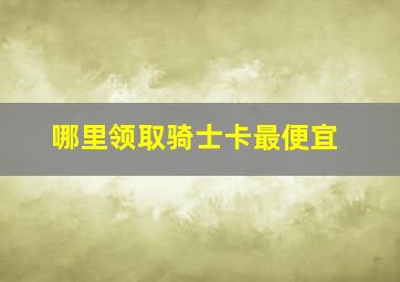 哪里领取骑士卡最便宜