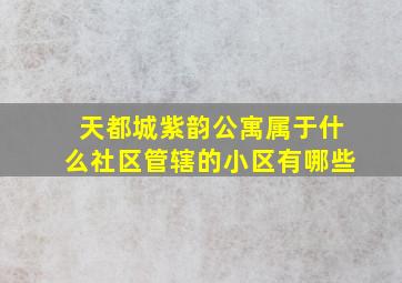 天都城紫韵公寓属于什么社区管辖的小区有哪些