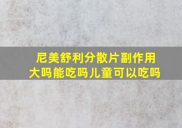 尼美舒利分散片副作用大吗能吃吗儿童可以吃吗