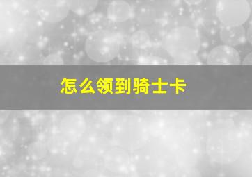 怎么领到骑士卡