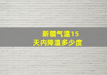 新疆气温15天内降温多少度