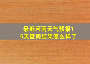 最近河南天气预报15天查询结果怎么样了