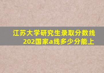 江苏大学研究生录取分数线202国家a线多少分能上