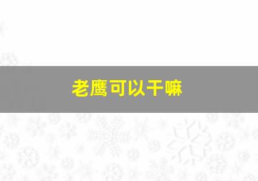 老鹰可以干嘛