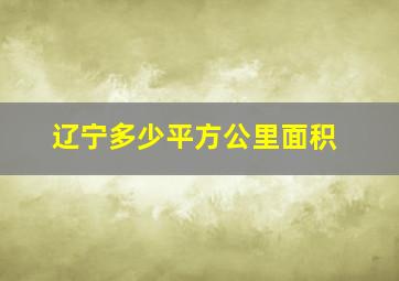 辽宁多少平方公里面积